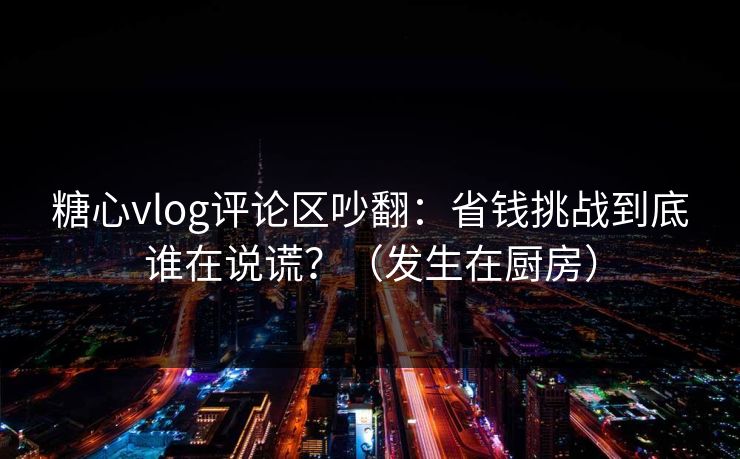 糖心vlog评论区吵翻：省钱挑战到底谁在说谎？（发生在厨房）