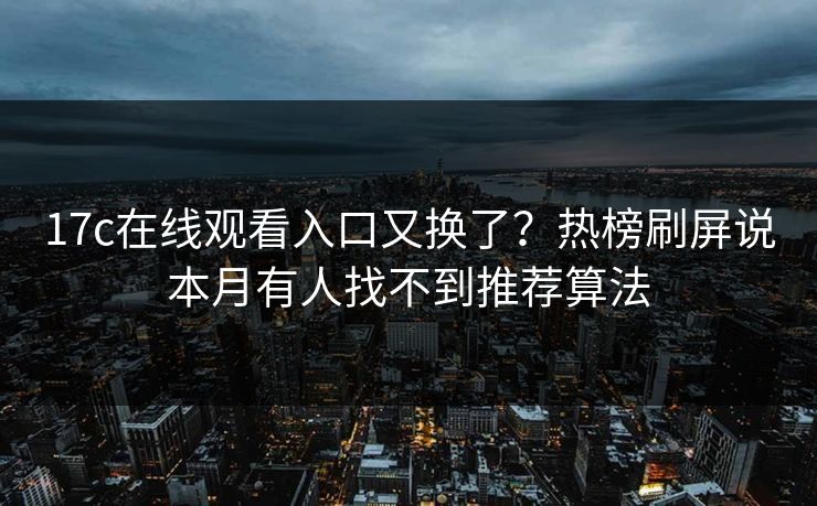 17c在线观看入口又换了？热榜刷屏说本月有人找不到推荐算法