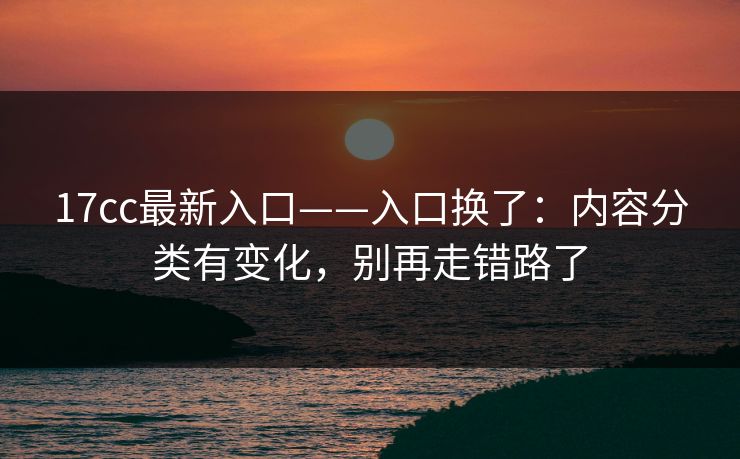 17cc最新入口——入口换了:内容分类有变化,别再走错路了 17cc最新入口——入口换了:内容分类有变化,别再走错路了