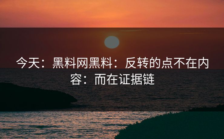 今天:黑料网黑料:反转的点不在内容:而在证据链 今天:黑料网黑料:反转的点不在内容:而在证据链