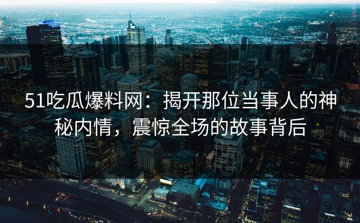 51吃瓜爆料网：揭开那位当事人的神秘内情，震惊全场的故事背后