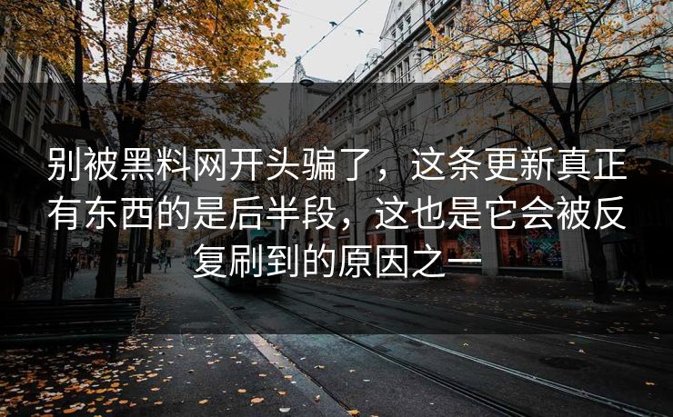 别被黑料网开头骗了,这条更新真正有东西的是后半段,这也是它会被反复刷到的原因之一 别被黑料网开头骗了,这条更新真正有东西的是后半段,这也是它会被反复刷到的原因之一