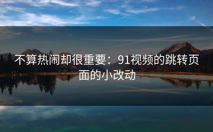 不算热闹却很重要：91视频的跳转页面的小改动